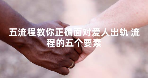 五流程教你正确面对爱人出轨 流程的五个要素